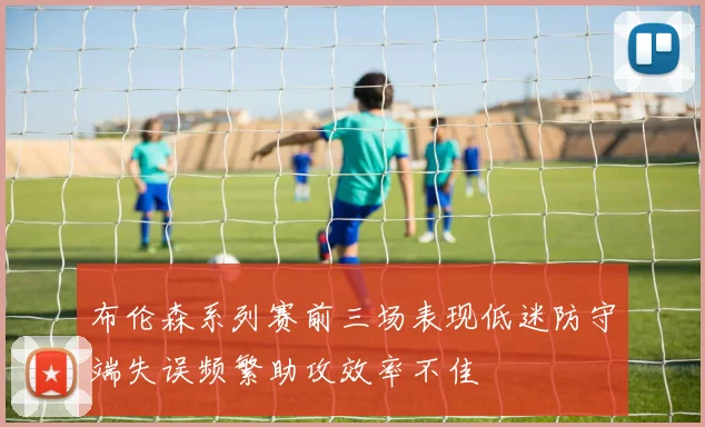 布伦森系列赛前三场表现低迷防守端失误频繁助攻效率不佳