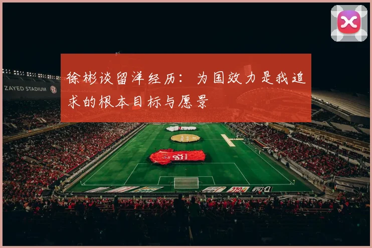 徐彬谈留洋经历：为国效力是我追求的根本目标与愿景