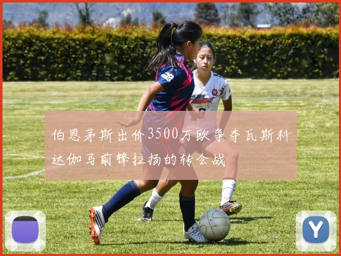 伯恩茅斯出价3500万欧争夺瓦斯科达伽马前锋拉扬的转会战