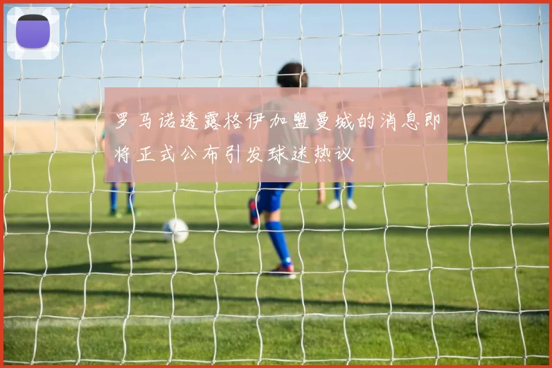 罗马诺透露格伊加盟曼城的消息即将正式公布引发球迷热议