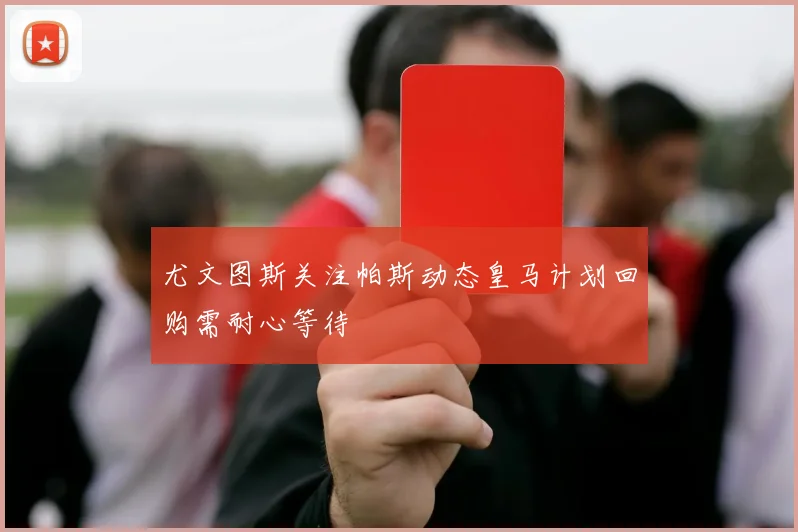 尤文图斯关注帕斯动态皇马计划回购需耐心等待