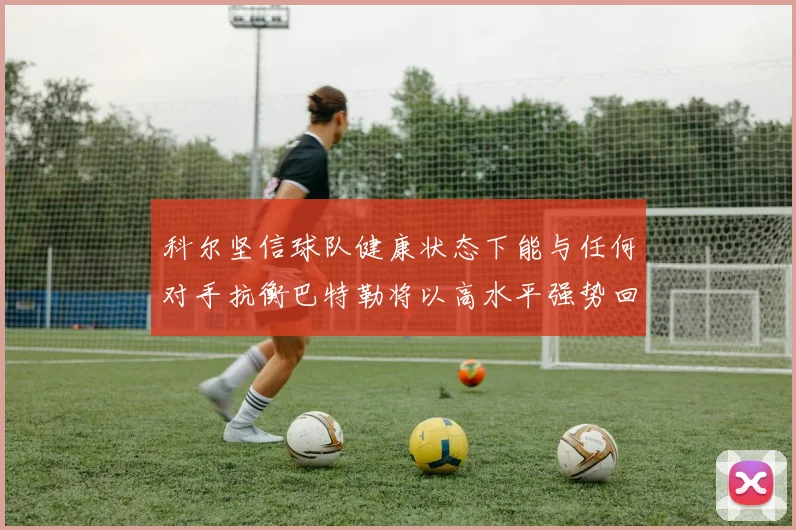 科尔坚信球队健康状态下能与任何对手抗衡巴特勒将以高水平强势回归