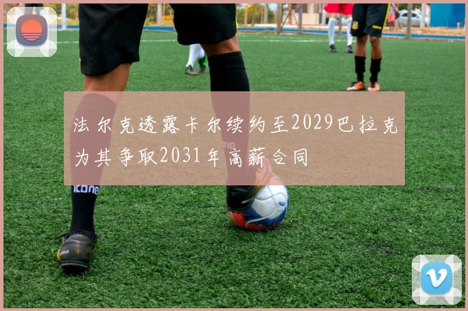 法尔克透露卡尔续约至2029巴拉克为其争取2031年高薪合同