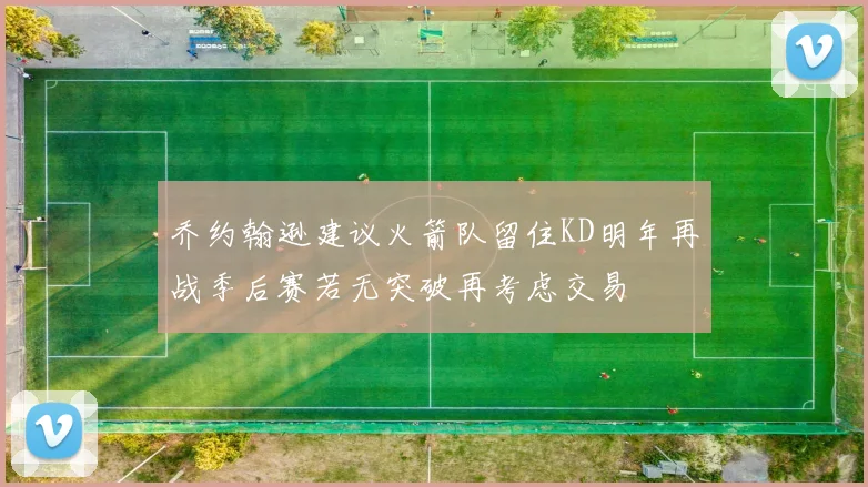 乔约翰逊建议火箭队留住KD明年再战季后赛若无突破再考虑交易