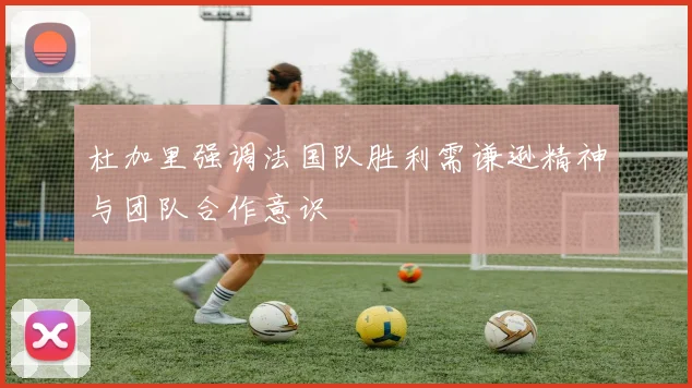 杜加里强调法国队胜利需谦逊精神与团队合作意识
