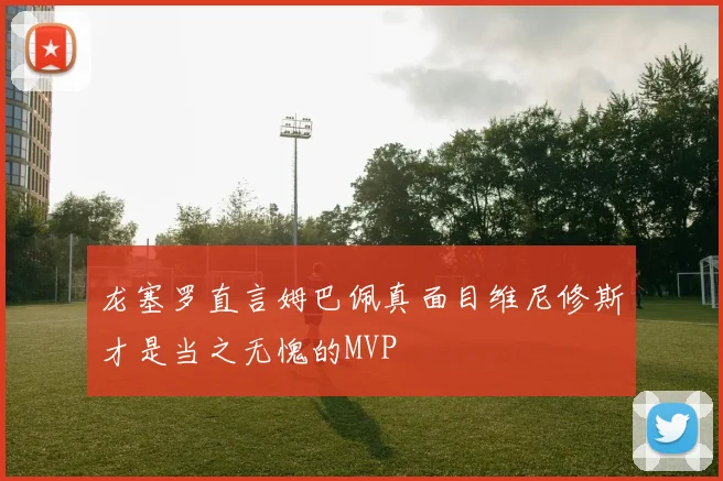 龙塞罗直言姆巴佩真面目维尼修斯才是当之无愧的MVP