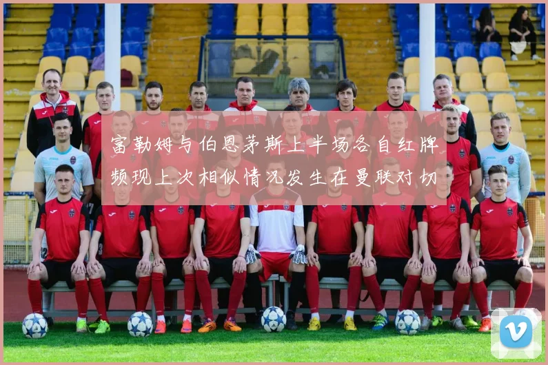富勒姆与伯恩茅斯上半场各自红牌频现上次相似情况发生在曼联对切尔西