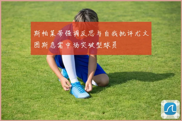斯帕莱蒂强调反思与自我批评尤文图斯急需中场突破型球员