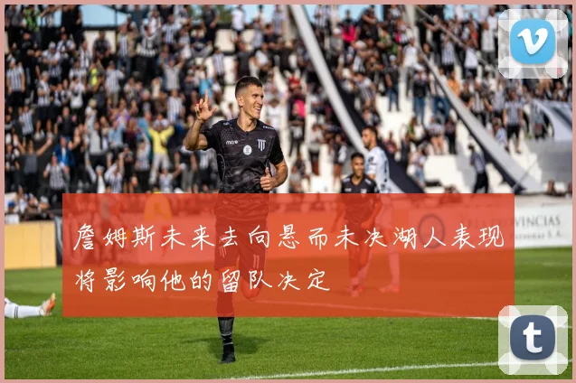 詹姆斯未来去向悬而未决湖人表现将影响他的留队决定
