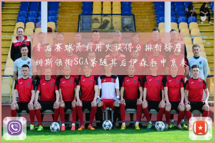季后赛球员利用失误得分排行榜詹姆斯领衔SGA紧随其后伊森和申京表现不俗