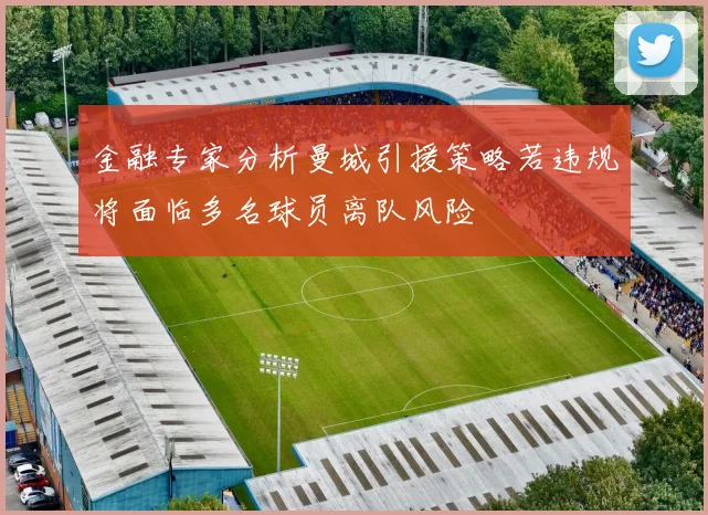 金融专家分析曼城引援策略若违规将面临多名球员离队风险