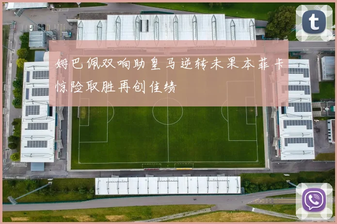 姆巴佩双响助皇马逆转未果本菲卡惊险取胜再创佳绩