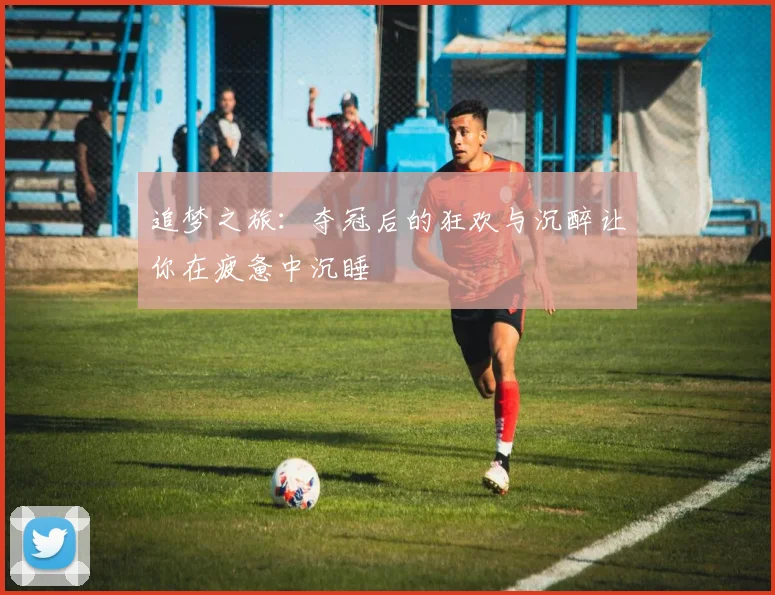 追梦之旅：夺冠后的狂欢与沉醉让你在疲惫中沉睡