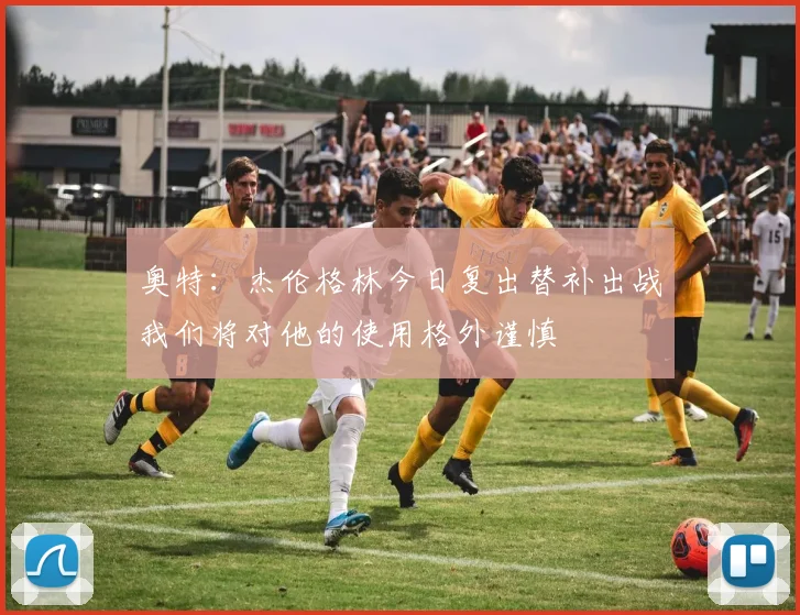 奥特：杰伦格林今日复出替补出战我们将对他的使用格外谨慎