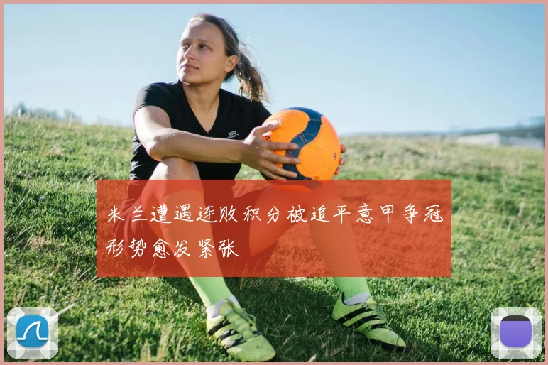 米兰遭遇连败积分被追平意甲争冠形势愈发紧张