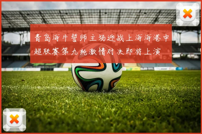 青岛海牛誓师主场迎战上海海港中超联赛第九轮激情对决即将上演